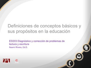 Definiciones de conceptos básicos y
sus propósitos en la educación
ED203 Diagnóstico y corrección de problemas de
lectura y escritura
Noemí Rivera, Ed.D.
 