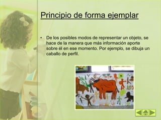 Principio de forma ejemplar
• De los posibles modos de representar un objeto, se
hace de la manera que más información aporte
sobre él en ese momento. Por ejemplo, se dibuja un
caballo de perfil.
 