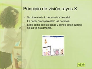 Principio de visión rayos X
• Se dibuja todo lo necesario a describir.
• Es hacer ”transparentes” las paredes.
• Sabe cómo son las cosas y dónde están aunque
no las ve físicamente.
 