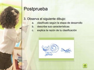 Postprueba
3. Observa el siguiente dibujo:
a. clasifícalo según la etapa de desarrollo
b. describe sus características
c. explica la razón de tu clasificación
 
