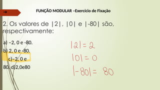 ➔ FUNÇÃO MODULAR –Exercício de Fixação
2. Os valores de |2|, |0| e |-80| são,
respectivamente:
a) –2, 0 e -80.
b) 2, 0 e -80.
c)–2, 0 e
80. d)2,0e80
 
