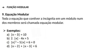 ➔ FUNÇÃO MODULAR
9. Equação Modular
Toda a equação que contiver a incógnita em um módulo num
dos membros será chamada equação modular.
 