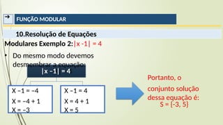 ➔ FUNÇÃO MODULAR
10.Resolução de Equações
Modulares Exemplo 2:|x -1| = 4
▪ Do mesmo modo devemos
desmembrar a equação:
Portanto, o
conjunto solução
dessa equação é:
S = {-3, 5}
|x –1| = 4
X –1 = –4
X = –4 + 1
X = –3
X –1 = 4
X = 4 + 1
X = 5
 