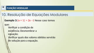 ➔ FUNÇÃO MODULAR
10. Resolução de Equações Modulares
Exemplo 3:|x + 1| = 2x –1 Nesse caso temos
que:
Verificar a condição de
existência; Desmembrar a
equação;
Verificar quais dos valores obtidos servirão
de solução para a equação.
 