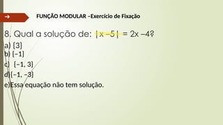 ➔ FUNÇÃO MODULAR –Exercício de Fixação
8. Qual a solução de: |x –5| = 2x –4?
a) {3}
b) {–1}
c) {–1, 3}
d){–1, –3}
e)Essa equação não tem solução.
 
