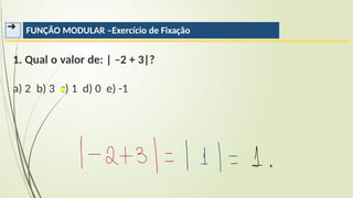 ➔ FUNÇÃO MODULAR –Exercício de Fixação
1. Qual o valor de: | –2 + 3|?
a) 2 b) 3 c) 1 d) 0 e) -1
 