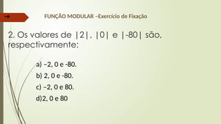 ➔ FUNÇÃO MODULAR –Exercício de Fixação
2. Os valores de |2|, |0| e |-80| são,
respectivamente:
a) –2, 0 e -80.
b) 2, 0 e -80.
c) –2, 0 e 80.
d)2, 0 e 80
 