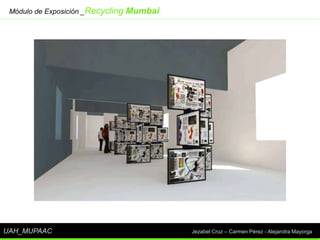Módulo de Exposición _Recycling   Mumbai




UAH_MUPAAC                                  Jezabel Cruz – Carmen Pérez - Alejandra Mayorga
 