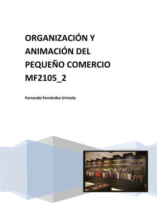 ORGANIZACIÓN Y
ANIMACIÓN DEL
PEQUEÑO COMERCIO
MF2105_2
Fernando Fernández Urrizola
 