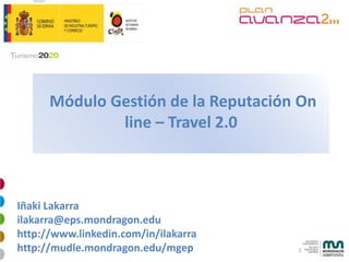 Módulo Gestión de la Reputación On
              line – Travel 2.0



Iñaki Lakarra
ilakarra@eps.mondragon.edu
http://www.linkedin.com/in/ilakarra
http://mudle.mondragon.edu/mgep       1
 