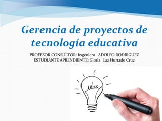 Gerencia de proyectos de
tecnología educativa
PROFESOR CONSULTOR: Ingeniero ADOLFO RODRIGUEZ
ESTUDIANTE APRENDIENTE: Gloria Luz Hurtado Cruz
 