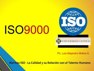 ISO9000
Ps. Luis Alejandro Molina S.
Normas ISO - La Calidad y su Relación con el Talento Humano
 
