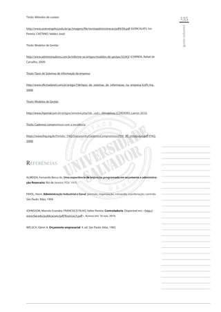 135 
________________________ 
________________________ 
________________________ 
________________________ 
________________________ 
________________________ 
________________________ 
________________________ 
________________________ 
________________________ 
________________________ 
________________________ 
________________________ 
________________________ 
________________________ 
________________________ 
________________________ 
________________________ 
________________________ 
________________________ 
________________________ 
________________________ 
________________________ 
________________________ 
________________________ 
gestão industrial 
Titulo: Métodos de custeio 
http://www.unievangelica.edu.br/gc/imagens/file/revistaadministracao/pdf4/04.pdf (GONCALVES, Isis Pereira. CAETANO, Valdeci José) 
Titulo: Modelos de Gestão 
http://www.administradores.com.br/informe-se/artigos/modelos-de-gestao/33343/ (CORREIA, Rafael de Carvalho, 2009) 
Titulo: Tipos de Sistemas de informação da empresa 
http://www.oficinadanet.com.br/artigo/738/tipos_de_sistemas_de_informacao_na_empresa (LUPI, Iria, 2008) 
Titulo: Modelos de Gestão 
http://www.rhportal.com.br/artigos/wmview.php?idc_cad=_49mqk6wp (CORDEIRO, Laerte: 2010) 
Titulo: Cadernos compromisso com a excelência 
https://www.fnq.org.br/Portals/_FNQ/Documents/CadernosCompromisso2008_00_introducao.pdf (FNQ: 2008) 
Referências 
ALMEIDA, Fernando Bessa de. Uma experiência de instrução programada em orçamento e administração financeira. Rio de Janeiro: FGV, 1970. 
FAYOL, Henri. Administração Industrial e Geral: previsão, organização, comando, coordenação, controle. São Paulo: Atlas, 1994. 
JOHNSSON, Marcelo Evandro; FRANCISCO FILHO, Valter Pereira. Controladoria. Disponível em: <http:// www.fae.edu/publicacoes/pdf/financas/5.pdf>. Acesso em: 16 nov. 2010. 
WELSCH, Glenn A. Orçamento empresarial. 4. ed. São Paulo: Atlas, 1983.  