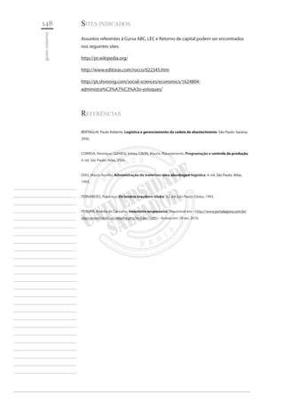 148 
gestão industrial 
________________________ 
________________________ 
________________________ 
________________________ 
________________________ 
________________________ 
________________________ 
________________________ 
________________________ 
________________________ 
________________________ 
________________________ 
________________________ 
________________________ 
________________________ 
________________________ 
________________________ 
________________________ 
________________________ 
________________________ 
________________________ 
________________________ 
________________________ 
________________________ 
________________________ 
Sites Indicados 
Assuntos referentes à Curva ABC, LEC e Retorno de capital podem ser encontrados nos seguintes sites: 
http://pt.wikipedia.org/ 
http://www.editoras.com/rocco/022345.htm 
http://pt.shvoong.com/social-sciences/economics/1624804- administra%C3%A7%C3%A3o-estoques/ 
Referências 
BERTAGLIA, Paulo Roberto. Logística e gerenciamento da cadeia de abastecimento. São Paulo: Saraiva, 2006. 
CORREIA, Henrique; GIANESI, Irineu; CAON, Mauro. Planejamento. Programação e controle da produção. 4. ed. São Paulo: Atlas, 2006. 
DIAS, Marco Aurélio. Administração de materiais: uma abordagem logística. 4. ed. São Paulo: Atlas, 1993. 
FERNANDES, Francisco. Dicionário brasileiro Globo. 32. ed. São Paulo: Globo, 1993. 
PEREIRA, Andréa de Carvalho. Inventário empresarial. Disponível em: <http://www.jornalagora.com.br/ site/content/noticias/detalhe.php?e=5&n=1885>. Acesso em: 28 set. 2010.  