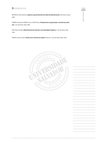 159 
________________________ 
________________________ 
________________________ 
________________________ 
________________________ 
________________________ 
________________________ 
________________________ 
________________________ 
________________________ 
________________________ 
________________________ 
________________________ 
________________________ 
________________________ 
________________________ 
________________________ 
________________________ 
________________________ 
________________________ 
________________________ 
________________________ 
________________________ 
________________________ 
________________________ 
gestão industrial 
Referências 
BERTAGLIA, Paulo Roberto. Logística e gerenciamento da cadeia de abastecimento. São Paulo: Saraiva. 2006. 
CORREIA, Henrique; GIANESI, Irineu; CAON, Mauro. Planejamento: programação e controle da produção. 4. ed. São Paulo. Atlas. 2006. 
DIAS, Marco Aurélio. Administração de materiais: uma abordagem logística. 4. ed. São Paulo. Atlas. 1993. 
VENOSA, Silvio de Salvo. Direito civil: contrato em espécie. Volume 3. 2.ed. São Paulo: Atlas. 2002.  