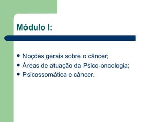 Módulo I:     Noções gerais sobre o câncer; Áreas de atuação da Psico-oncologia; Psicossomática e câncer. 