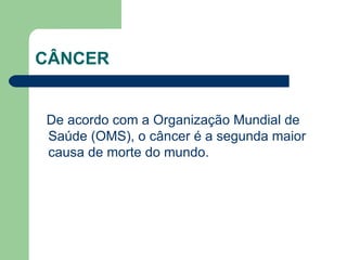 CÂNCER De acordo com a Organização Mundial de Saúde (OMS), o câncer é a segunda maior causa de morte do mundo.  