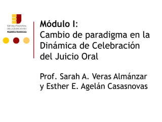 Módulo I:
Cambio de paradigma en la
Dinámica de Celebración
del Juicio Oral

Prof. Sarah A. Veras Almánzar
y Esther E. Agelán Casasnovas
 