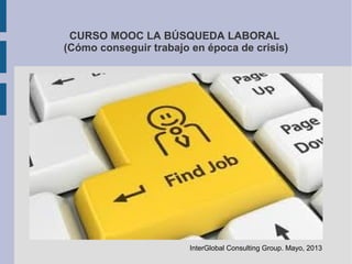 CURSO MOOC LA BÚSQUEDA LABORAL
(Cómo conseguir trabajo en época de crisis)
InterGlobal Consulting Group. Mayo, 2013
 