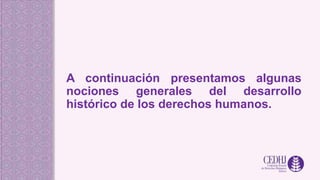 A continuación presentamos algunas
nociones generales del desarrollo
histórico de los derechos humanos.
 