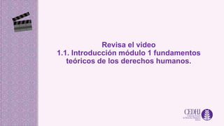 Revisa el video
1.1. Introducción módulo 1 fundamentos
teóricos de los derechos humanos.
 