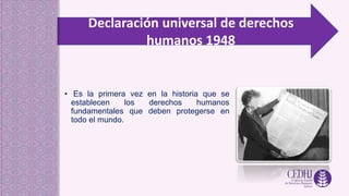 Declaración universal de derechos
humanos 1948
• Es la primera vez en la historia que se
establecen los derechos humanos
fundamentales que deben protegerse en
todo el mundo.
 