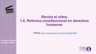 Revisa el video
1.4. Reforma constitucional en derechos
humanos
Dr. Miguel Carbonell,
Catedrático UNAM.
Enlace: https://www.youtube.com/watch?v=YelgfePf08Q
 