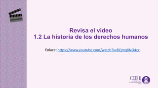 Revisa el video
1.2 La historia de los derechos humanos
Enlace: https://www.youtube.com/watch?v=fiQmq8NO4zg
 