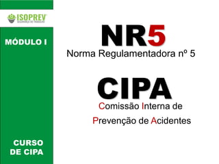 MÓDULO I
CURSO
DE CIPA
NR5
Norma Regulamentadora nº 5
CIPA
Comissão Interna de
Prevenção de Acidentes
 
