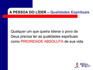 A PESSOA DO LÍDER – Qualidades Espirituais
Qualquer um que queira liderar o povo de
Deus precisa ter as qualidades espirituais
como PRIORIDADE ABSOLUTA de sua vida.
 