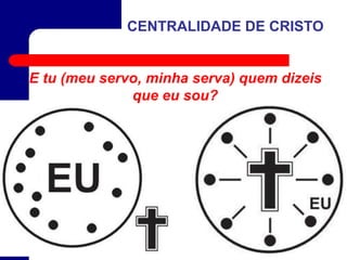 E tu (meu servo, minha serva) quem dizeis
que eu sou?
CENTRALIDADE DE CRISTO
 