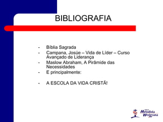 - Bíblia Sagrada
- Campana, Josúe – Vida de Líder – Curso
Avançado de Liderança
- Maslow Abraham, A Pirâmide das
Necessidades
- E principalmente:
- A ESCOLA DA VIDA CRISTÃ!
BIBLIOGRAFIA
 