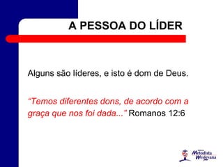 A PESSOA DO LÍDER
Alguns são líderes, e isto é dom de Deus.
“Temos diferentes dons, de acordo com a
graça que nos foi dada...” Romanos 12:6
 