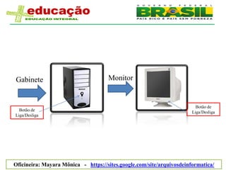 Gabinete                             Monitor


                                                                         Botão de
  Botão de                                                             Liga/Desliga
Liga/Desliga




Oficineira: Mayara Mônica - https://sites.google.com/site/arquivosdeinformatica/
 