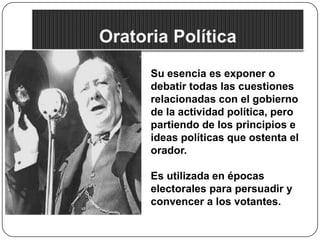Su esencia es exponer o
debatir todas las cuestiones
relacionadas con el gobierno
de la actividad política, pero
partiendo de los principios e
ideas políticas que ostenta el
orador.
Es utilizada en épocas
electorales para persuadir y
convencer a los votantes.

 