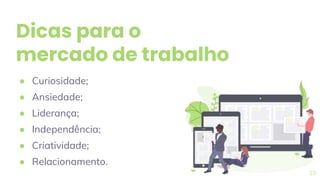 Dicas para o
mercado de trabalho
● Curiosidade;
● Ansiedade;
● Liderança;
● Independência;
● Criatividade;
● Relacionamento.
23
 