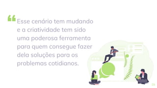 “Esse cenário tem mudando
e a criatividade tem sido
uma poderosa ferramenta
para quem consegue fazer
dela soluções para os
problemas cotidianos.
29
 