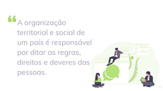 “A organização
territorial e social de
um país é responsável
por ditar as regras,
direitos e deveres das
pessoas.
5
 