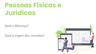 Pessoas Físicas e
Jurídicas
Qual a diferença?
Qual a origem dos conceitos?
6
 