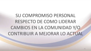 SU COMPROMISO PERSONAL
RESPECTO DE COMO LIDERAR
CAMBIOS EN LA COMUNIDAD Y/O
CONTRIBUIR A MEJORAR LO ACTUAL
36
 