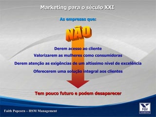 Derem acesso ao cliente
Valorizarem as mulheres como consumidoras
Derem atenção as exigências de um altíssimo nível de excelência
Oferecerem uma solução integral aos clientes
Tem pouco futuro e podem desaparecer
Faith Popcorn – HSM Management
Marketing para o século XXI
As empresas que:
 