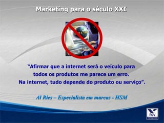 “Afirmar que a internet será o veículo para
todos os produtos me parece um erro.
Na internet, tudo depende do produto ou serviço”.
Al Ries – Especialista em marcas - HSM
Marketing para o século XXI
 