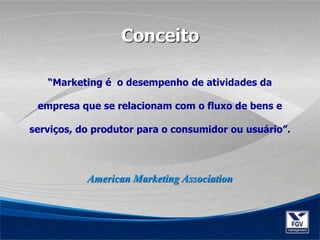 “Marketing é o desempenho de atividades da
empresa que se relacionam com o fluxo de bens e
serviços, do produtor para o consumidor ou usuário”.
Conceito
American Marketing Association
 