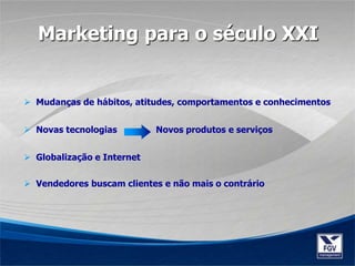  Mudanças de hábitos, atitudes, comportamentos e conhecimentos
 Novas tecnologias Novos produtos e serviços
 Globalização e Internet
 Vendedores buscam clientes e não mais o contrário
Marketing para o século XXI
 