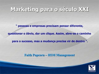 “ pessoas e empresas precisam pensar diferente,
questionar o óbvio, dar um clique. Assim, abre-se o caminho
para o sucesso, mas a mudança precisa vir de dentro ”.
Marketing para o século XXI
Faith Popcorn – HSM Management
 