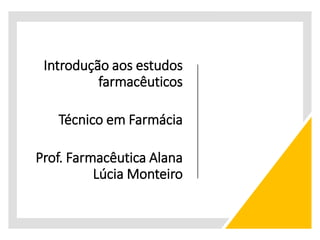 Introdução aos estudos
farmacêuticos
Técnico em Farmácia
Prof. Farmacêutica Alana
Lúcia Monteiro
 