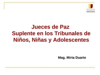 Jueces de Paz
Suplente en los Tribunales de
Niños, Niñas y Adolescentes
Mag. Mirta Duarte
 