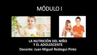 MÓDULO I
LA NUTRICIÓN DEL NIÑO
Y EL ADOLESCENTE
Docente: Juan Miguel Reátegui Pinto
 