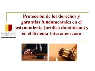 Protección de los derechos y
garantías fundamentales en el
ordenamiento jurídico dominicano y
en el Sistema Interamericano
 