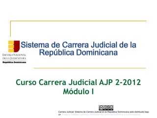 Curso Carrera Judicial AJP 2-2012
Módulo I
Carrera Judicial. Sistema de Carrera Judicial en la República Dominicana está distribuido bajo
unaLicencia Creative Commons Atribución-NoComercial-SinDerivar 4.0 Internacional.
 